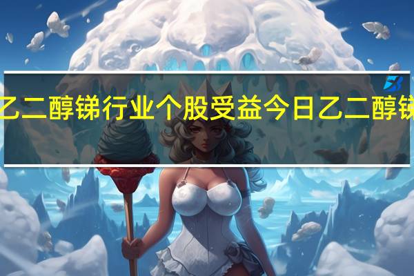 哪些a股乙二醇锑行业个股受益 今日乙二醇锑行业股价分析