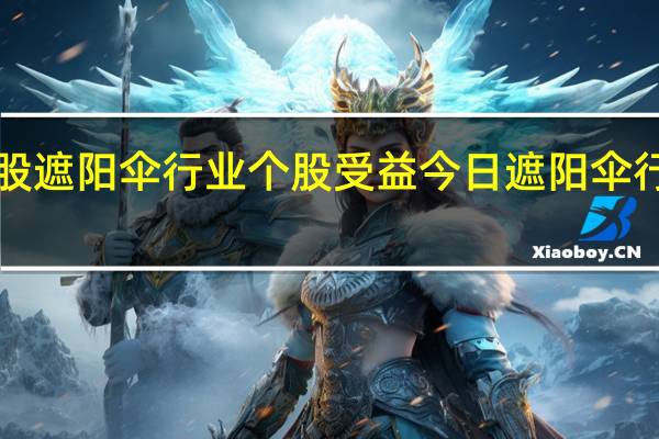 哪些a股遮阳伞行业个股受益 今日遮阳伞行业股价分析