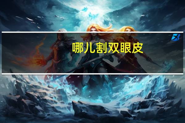 哪儿割双眼皮？割双眼皮哪里割的好