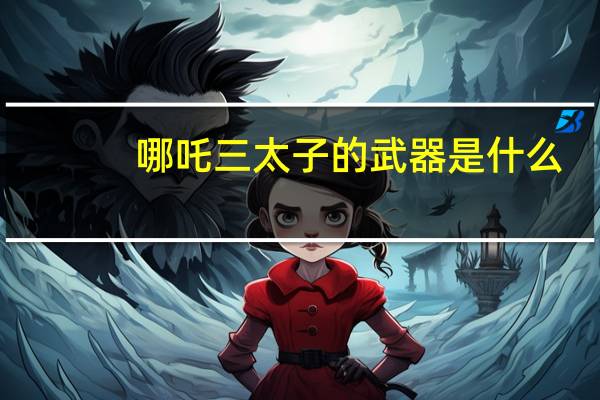 哪吒三太子的武器是什么（哪吒三太子）