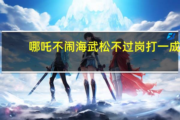 哪吒不闹海武松不过岗打一成（哪吒不闹海武松不过岗）