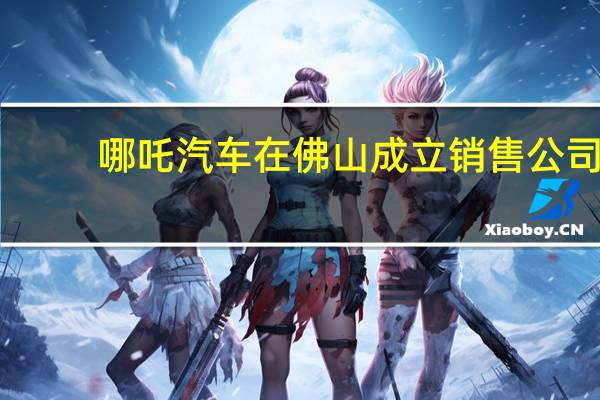 哪吒汽车在佛山成立销售公司