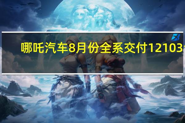 哪吒汽车8月份全系交付12103台