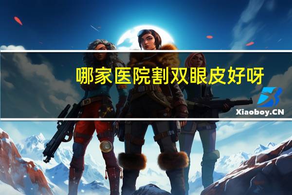 哪家医院割双眼皮好呀,割双眼皮医院哪个好