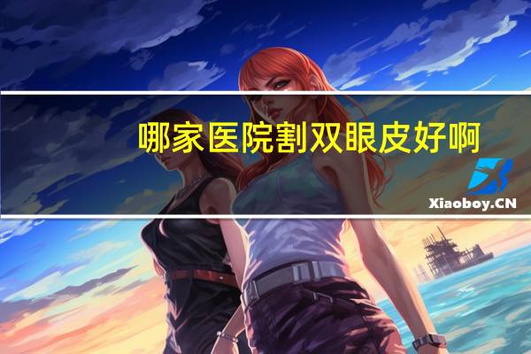 哪家医院割双眼皮好啊？割双眼皮医院哪个好