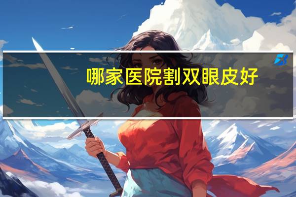哪家医院割双眼皮好？做双眼皮那个医院好