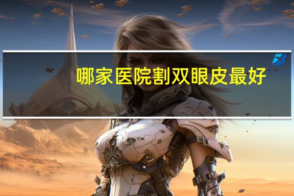 哪家医院割双眼皮最好(双眼皮哪家医院做的好)