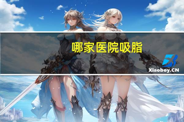 哪家医院吸脂(上海哪家吸脂医院最有名)