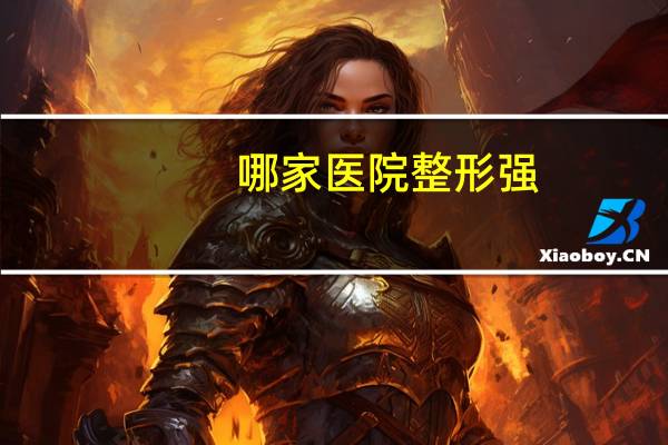 哪家医院整形强？全国最好整形医院排名