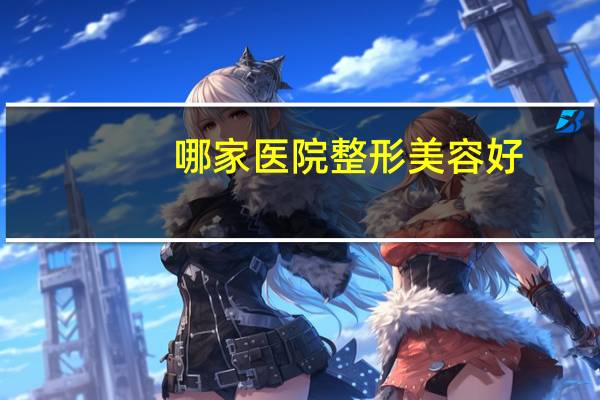 哪家医院整形美容好？国内最好的整形美容医院是哪家