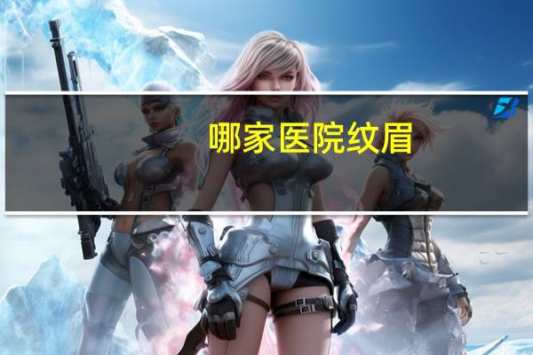 哪家医院纹眉(三甲医院里有纹眉么)