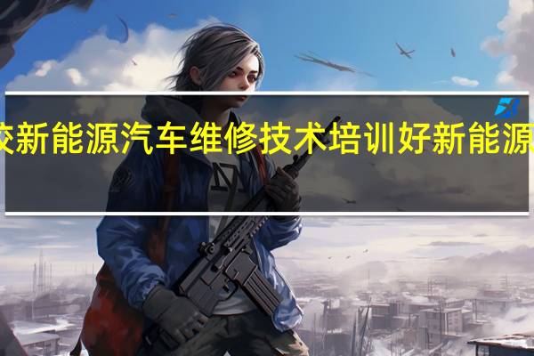哪家汽修学校新能源汽车维修技术培训好 新能源汽车维修培训学校