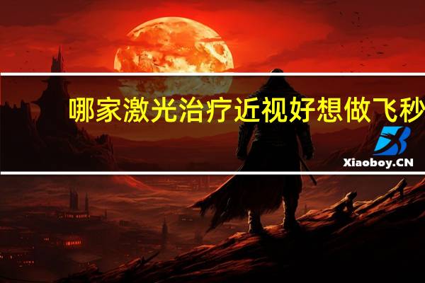 哪家激光治疗近视好 想做飞秒激光近视手术,哪家医院好点