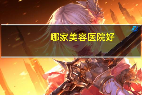 哪家美容医院好(上海最好的整形医院)