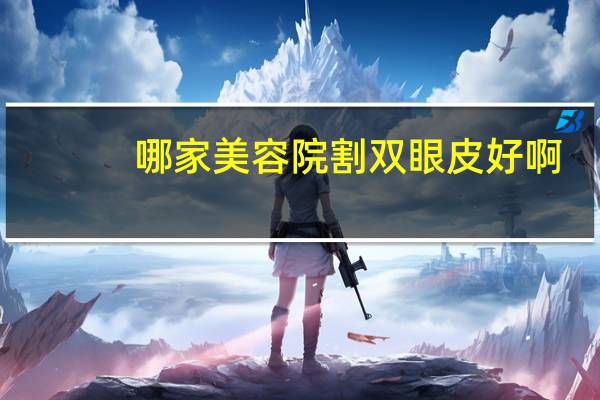 哪家美容院割双眼皮好啊(割双眼皮医院哪个好)