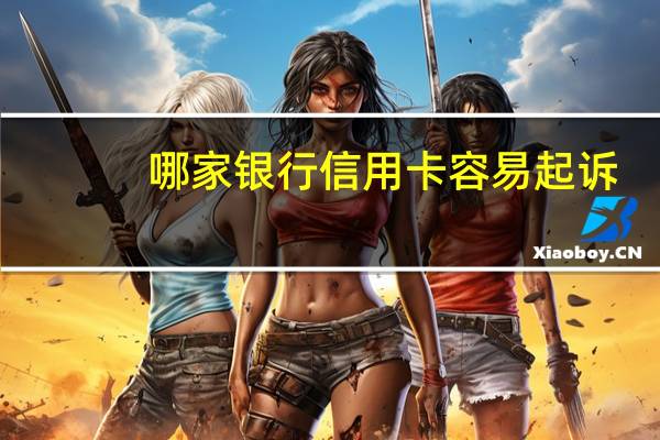 哪家银行信用卡容易起诉（哪家银行信用卡容易通过）