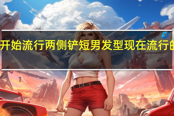 哪年开始流行两侧铲短男发型 现在流行的男生发型