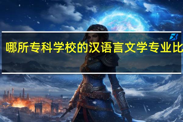 哪所专科学校的汉语言文学专业比较好