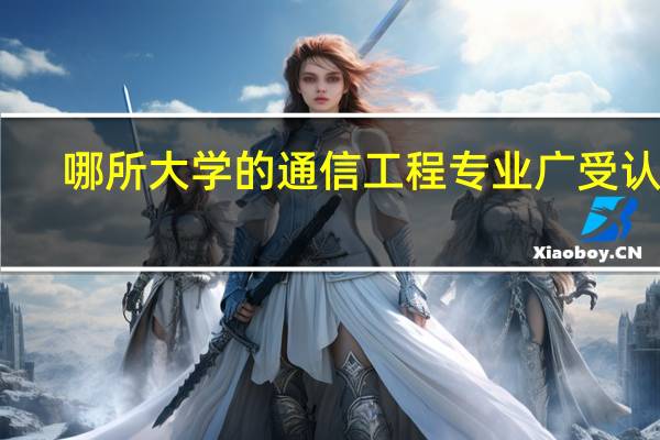 哪所大学的通信工程专业广受认可