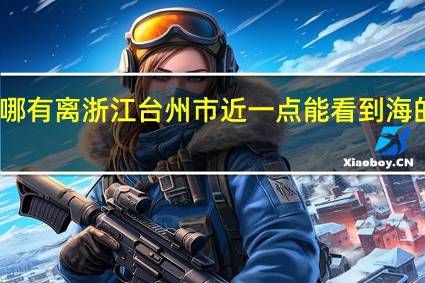 哪有离浙江台州市近一点能看到海的地方