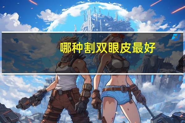 哪种割双眼皮最好(哪种双眼皮手术会比较好)