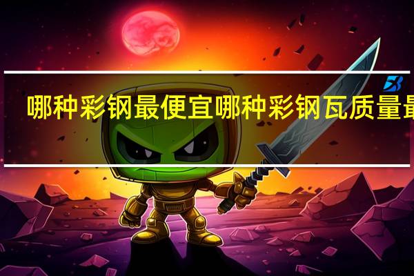 哪种彩钢最便宜 哪种彩钢瓦质量最好