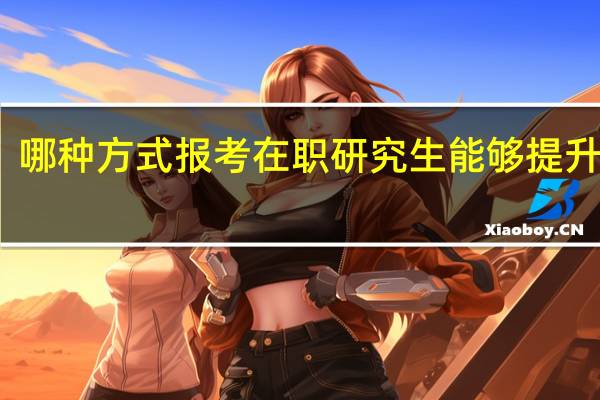 哪种方式报考在职研究生能够提升学历