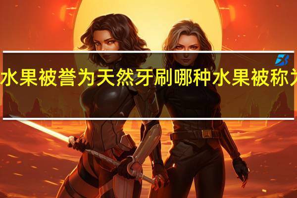 哪种水果被誉为天然牙刷 哪种水果被称为天然牙刷