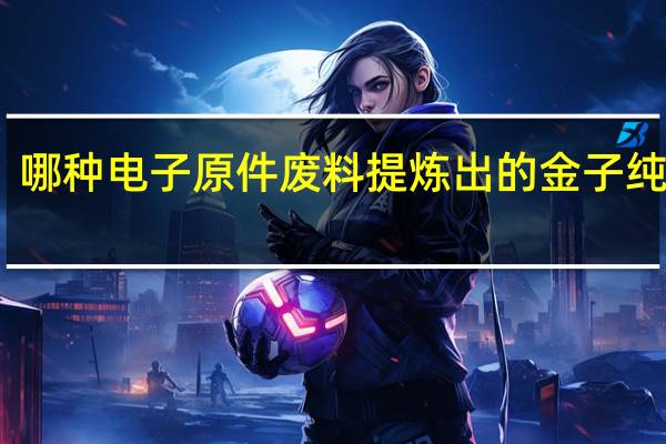 哪种电子原件废料提炼出的金子纯度高