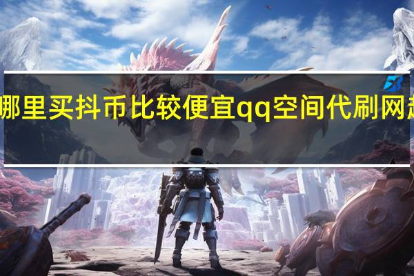 哪里买抖币比较便宜qq空间代刷网超低价(哪里可以买到抖币)