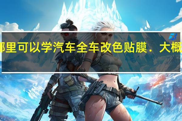 哪里可以学汽车全车改色贴膜．大概多少钱