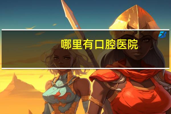 哪里有口腔医院(10西安市的比较好的口腔医院)