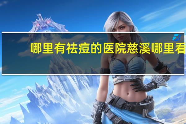 哪里有祛痘的医院 慈溪哪里看痘痘好