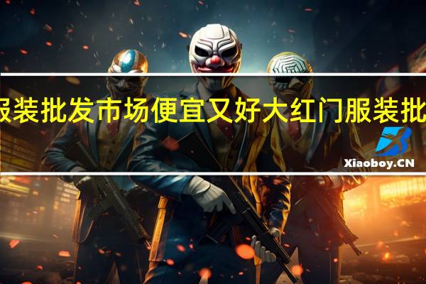 哪里服装批发市场便宜又好 大红门服装批发市场搬迁