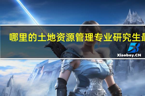 哪里的土地资源管理专业研究生最好