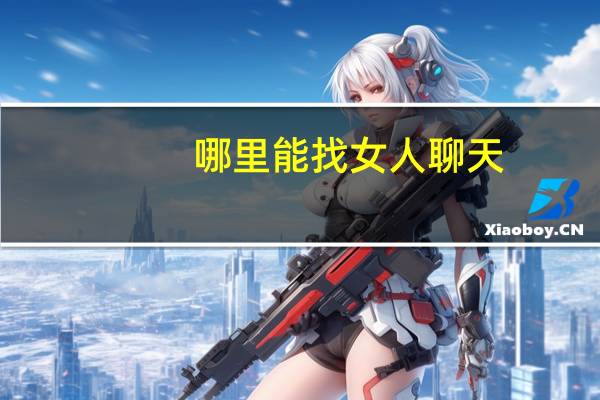 哪里能找女人聊天（想找个女人聊天在哪找）