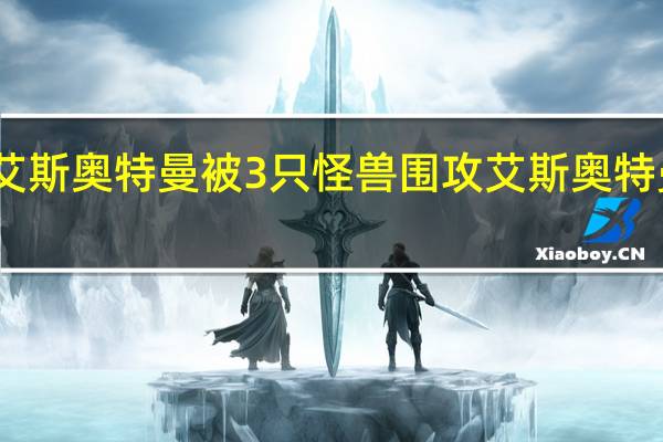 哪集艾斯奥特曼被3只怪兽围攻 艾斯奥特曼中的怪兽