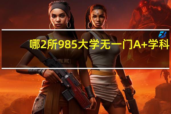 哪2所985大学无一门A+学科，排名下滑