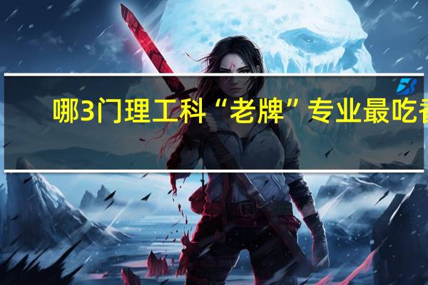 哪3门理工科“老牌”专业最吃香，毕业薪水丰厚