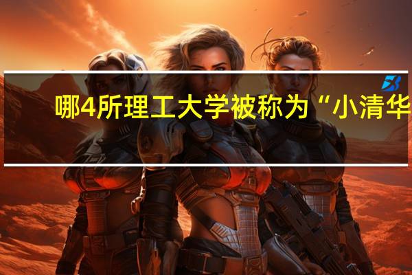 哪4所理工大学被称为“小清华”，实力强分数低，值得报考