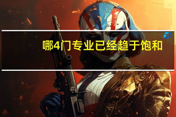 哪4门专业已经趋于饱和，毕业生不好找工作