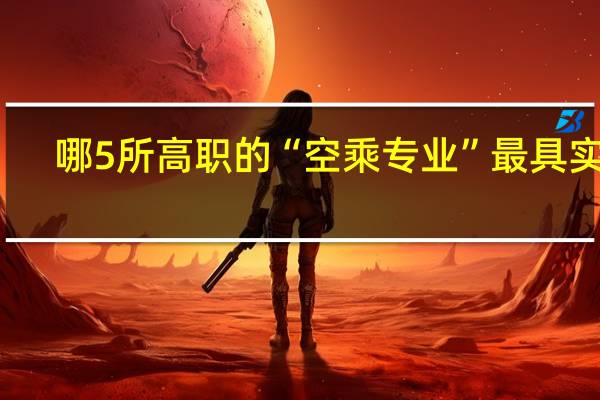 哪5所高职的“空乘专业”最具实力，就业有保障