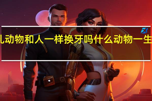 哺乳动物和人一样换牙吗 什么动物一生都在换牙