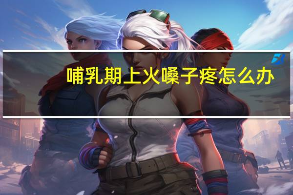 哺乳期上火嗓子疼怎么办（上火嗓子疼怎么办）