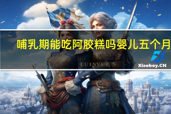 哺乳期能吃阿胶糕吗婴儿五个月了（哺乳期能吃阿胶糕吗）