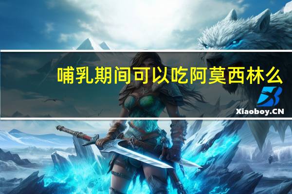 哺乳期间可以吃阿莫西林么（哺乳期间可以吃阿莫西林吗）