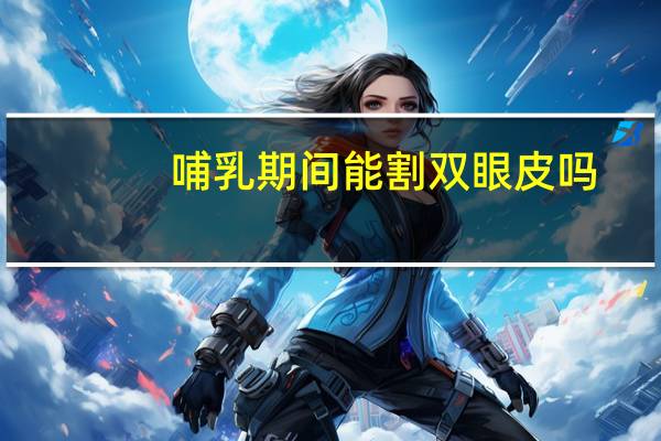 哺乳期间能割双眼皮吗(刚生完孩子两个月，能割双眼皮吗会有什么影响)