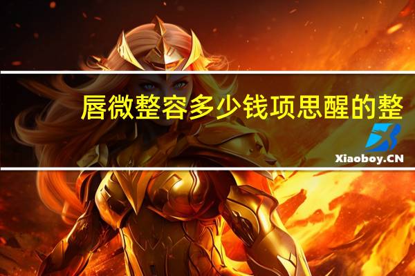 唇 微整容多少钱 项思醒的整容做下来要多少钱