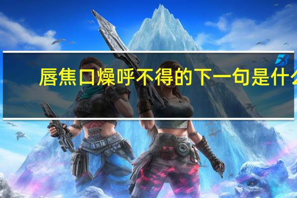 唇焦口燥呼不得的下一句是什么