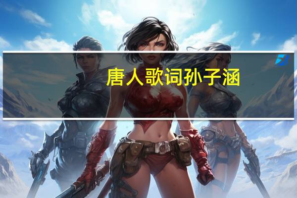 唐人 歌词 孙子涵（孙子涵的唐人歌词）